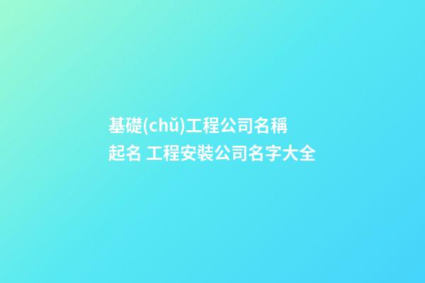 基礎(chǔ)工程公司名稱起名 工程安裝公司名字大全